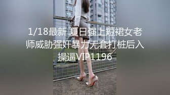 1/18最新 夏日强上短裙女老师威胁强奸暴力无套打桩后入操逼VIP1196