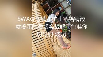 SWAG 吸精小护士不给精液就捣蛋隐藏版实战解了包准你射好射 波妮