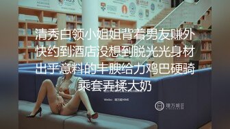 清秀白领小姐姐背着男友赚外快约到酒店没想到脱光光身材出乎意料的丰腴给力鸡巴硬骑乘套弄揉大奶