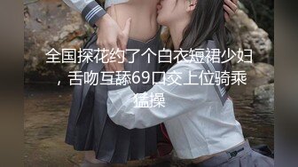 全国探花约了个白衣短裙少妇，舌吻互舔69口交上位骑乘猛操