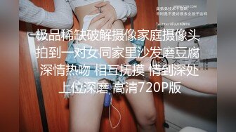 极品稀缺破解摄像家庭摄像头拍到一对女同家里沙发磨豆腐 深情热吻 相互抚摸 情到深处 上位深磨 高清720P版