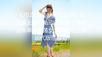 《2022安防新房型泄密》近距离上帝视角欣赏数对小情侣滚床单猛男荡女激情四射上演现代版活春宫