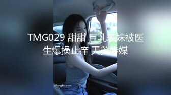 TMG029 甜甜 巨乳表妹被医生爆操止痒 天美传媒