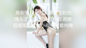  最新91极品萝莉美少女粉色情人 流出露天海边激战 调教狐狸尾巴肛塞小母狗吃着肉棒不亦乐乎