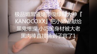 极品媚黑骚婊顶级绿帽大神『KANOCOXX』把小娇妻献给黑鬼爆操 小巧的身材被大老黑肉棒直接捅到子宫了1