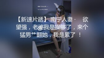 【新速片遞】 南宁人妻 · ♈ 欲望强，老婆我是操够了，来个猛男艹翻她，我是累了 ！ 