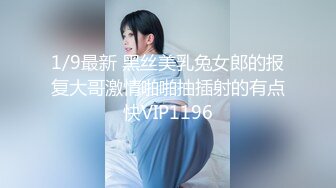 1/9最新 黑丝美乳兔女郎的报复大哥激情啪啪抽插射的有点快VIP1196