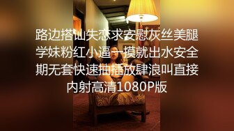 路边搭讪失恋求安慰灰丝美腿学妹粉红小逼一摸就出水安全期无套快速抽插放肆浪叫直接内射高清1080P版