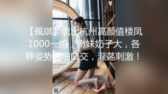 【佩琪】流出杭州高颜值楼凤1000一炮，嫩妹奶子大，各种姿势啪啪口交，淫荡刺激！