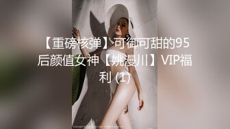 【重磅核弹】可御可甜的95后颜值女神【姚漫川】VIP福利 (1)