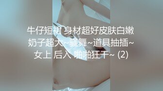 牛仔短裙 身材超好皮肤白嫩 奶子超大~骚舞~道具抽插~女上 后入 啪啪狂干~ (2)