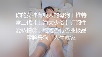 你的女神有钱人的母狗！推特富二代【上海大少爷】订阅性爱私拍②，约炮各行各业极品露脸母狗，人生赢家