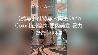 【媚黑】推特黑人博主Kano Coxx 杭州约炮国内美女 暴力蹂躏第四弹