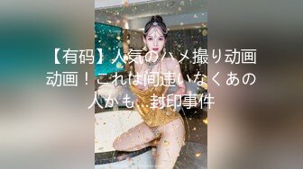 【有码】人気のハメ撮り动画动画！これは间违いなくあの人かも…封印事件