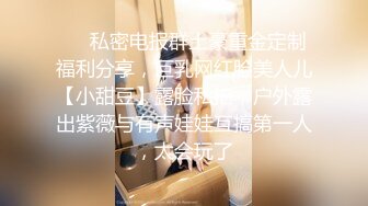 ❤️私密电报群土豪重金定制福利分享，巨乳网红脸美人儿【小甜豆】露脸私拍，户外露出紫薇与有声娃娃互搞第一人，太会玩了