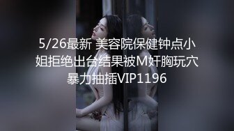 5/26最新 美容院保健钟点小姐拒绝出台结果被M奸胸玩穴暴力抽插VIP1196