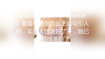 顶级绿帽淫妻分享『Beeeel』看看老婆是怎么主动勾引人的，实在太像荡妇了不，她已经变成荡妇了