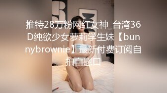 推特28万粉网红女神_台湾36D纯欲少女萝莉学生妹【bunnybrownie】最新付费订阅自拍自慰口