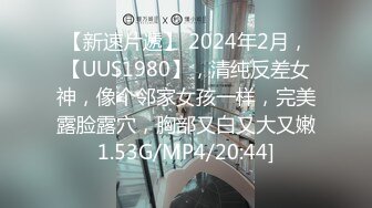 【新速片遞】 2024年2月，【UUS1980】，清纯反差女神，像个邻家女孩一样，完美露脸露穴，胸部又白又大又嫩1.53G/MP4/20:44]