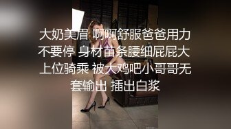 大奶美眉 啊啊舒服爸爸用力不要停 身材苗条腰细屁屁大 上位骑乘 被大鸡吧小哥哥无套输出 插出白浆