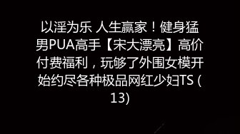 以淫为乐 人生赢家！健身猛男PUA高手【宋大漂亮】高价付费福利，玩够了外围女模开始约尽各种极品网红少妇TS (13)