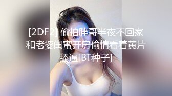 [2DF2] 偷拍胖哥半夜不回家和老婆闺蜜开房偷情看着黄片舔逼[BT种子]