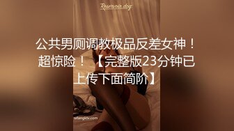 公共男厕调教极品反差女神！超惊险！ 【完整版23分钟已上传下面简阶】