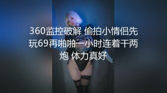 360监控破解 偷拍小情侣先玩69再啪啪一小时连着干两炮 体力真好