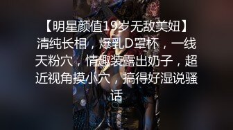 【明星颜值19岁无敌美妞】清纯长相，爆乳D罩杯，一线天粉穴，情趣装露出奶子，超近视角摸小穴，搞得好湿说骚话