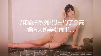 寻花偷拍系列-男主约了个高颜值大奶美女啪啪…