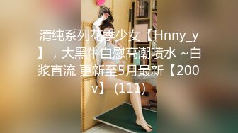 清纯系列花季少女【Hnny_y】，大黑牛自慰高潮喷水 ~白浆直流 更新至5月最新【200v】 (111)