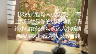 『极品尤物勾人小妖精』“带上狗链就是你的小母狗哦”清纯小仙女化身勾魂迷人小妖精 极品美人胚反差婊 又骚又纯