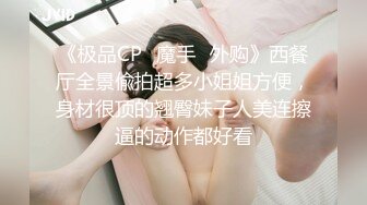 《极品CP✿魔手✿外购》西餐厅全景偸拍超多小姐姐方便，身材很顶的翘臀妹子人美连擦逼的动作都好看