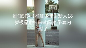 推油SPA【推油少年】新人18岁极品嫩妹来做保健 带套内射了