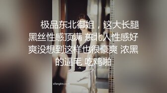 ❤️极品东北御姐，这大长腿黑丝性感顶满 东北人性感好爽没想到这样也很豪爽 浓黑的逼毛 吃鸡啪