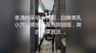 表清纯呆萌小萝莉，白嫩美乳小穴，揉搓道具假屌抽插，爽的白浆直流