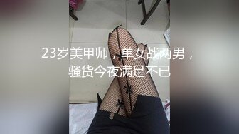 23岁美甲师，单女战两男，骚货今夜满足不已