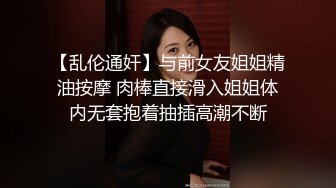 【乱伦通奸】与前女友姐姐精油按摩 肉棒直接滑入姐姐体内无套抱着抽插高潮不断