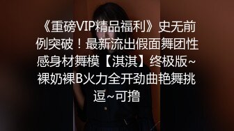 《重磅VIP精品福利》史无前例突破！最新流出假面舞团性感身材舞模【淇淇】终极版~裸奶裸B火力全开劲曲艳舞挑逗~可撸