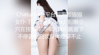 Chaturbate平台阿黑颜猫猫女仆「Lucille Evans」粉嫩小穴在按摩棒肉棒玩具和跳蛋下不停冒出白浆身体痉挛不止