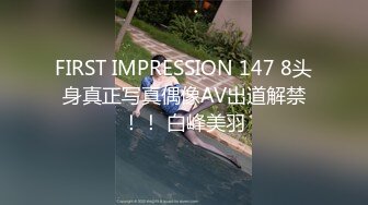 FIRST IMPRESSION 147 8头身真正写真偶像AV出道解禁！！ 白峰美羽