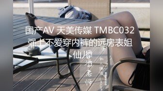 国产AV 天美传媒 TMBC032 强上不爱穿内裤的远房表姐 仙儿