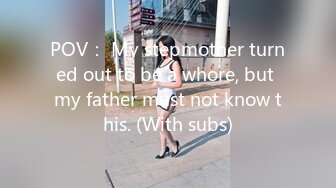 POV： My stepmother turned out to be a whore, but my father must not know this. (With subs)