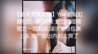 【最美高潮女神】Yua 羞耻肛塞后庭闪灯调教 女上位湿嫩蜜穴一插到底 滚烫窒息包裹上头 爆艹输出内射太爽了