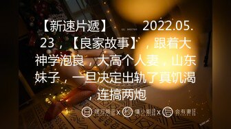 【新速片遞】 ⭐⭐⭐2022.05.23，【良家故事】，跟着大神学泡良，大高个人妻，山东妹子，一旦决定出轨了真饥渴，连搞两炮