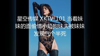 星空传媒 XKTV-101 当着妹妹的面偷情小奶狗妹夫被妹妹发现气个半死