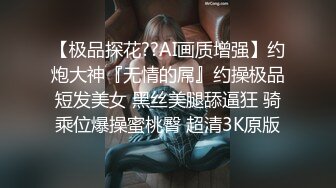 【极品探花??AI画质增强】约炮大神『无情的屌』约操极品短发美女 黑丝美腿舔逼狂 骑乘位爆操蜜桃臀 超清3K原版