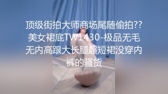 顶级街拍大师商场尾随偷拍??美女裙底TW1430-极品无毛无内高跟大长腿超短裙没穿内裤的骚货