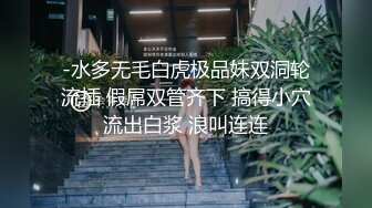 -水多无毛白虎极品妹双洞轮流插 假屌双管齐下 搞得小穴流出白浆 浪叫连连