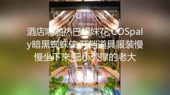 酒店啪啪热巴姐妹花,COSpaly暗黑蜘蛛侠,开档道具服装慢慢坐下来,把小茓撑的老大